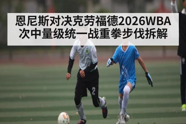 恩尼斯对决克劳福德2026WBA次中量级统一战重拳步伐拆解